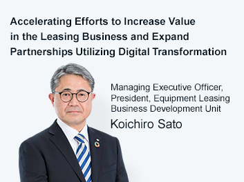 Accelerating Efforts to Increase Value in the Leasing Business and Expand Partnerships Utilizing Digital Transformation Managing Executive Officer, President, Equipment Leasing Business Development Unit Koichiro Sato