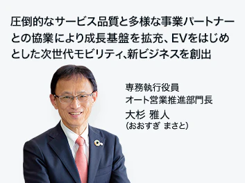 圧倒的なサービス品質と多様な事業パートナーとの協業により成長基盤を拡充、EVをはじめとした次世代モビリティ、新ビジネスを創出 専務執行役員 オート営業推進部門長 大杉 雅人（おおすぎ まさと）