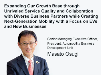 Expanding Our Growth Base through Unrivaled Service Quality and Collaboration with Diverse Business Partners while Creating Next-Generation Mobility with a Focus on EVs and New Businesses Senior Managing Executive Officer, President, Automobility Business Development Unit Masato Osugi