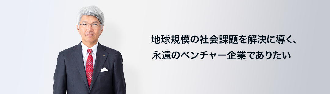 地球規模の社会課題を解決に導く、永遠のベンチャー企業でありたい