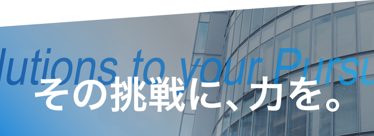 Solutions to your Pursuits その挑戦に、力を。